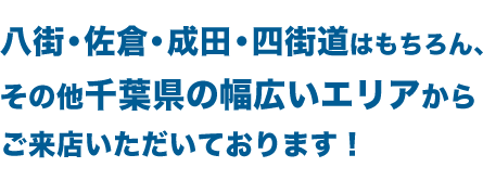 佐倉・富里・成田・四街道など、八街市周辺からお客様多数！ 守谷・取手など、茨城県からもご来店いただいてます！